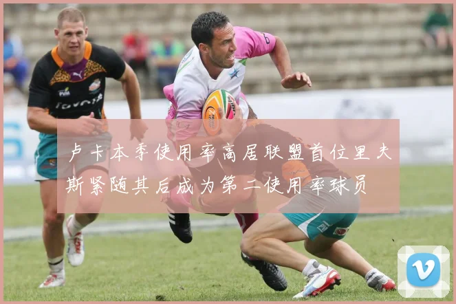 卢卡本季使用率高居联盟首位里夫斯紧随其后成为第二使用率球员