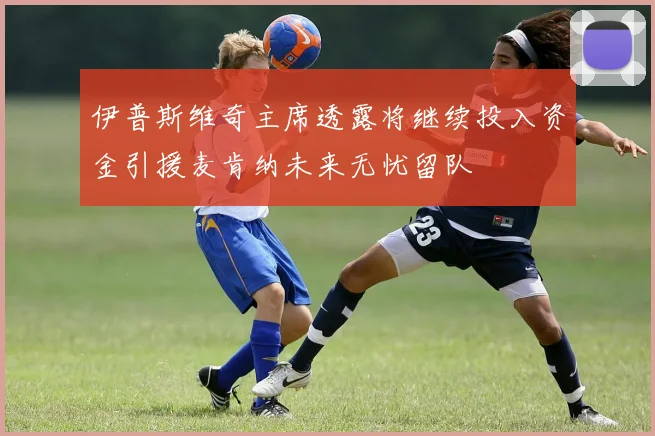 伊普斯维奇主席透露将继续投入资金引援麦肯纳未来无忧留队