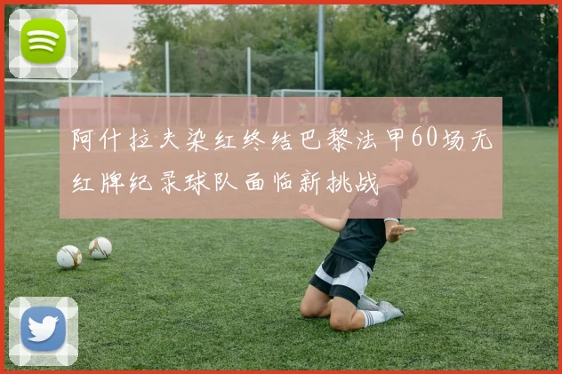 阿什拉夫染红终结巴黎法甲60场无红牌纪录球队面临新挑战