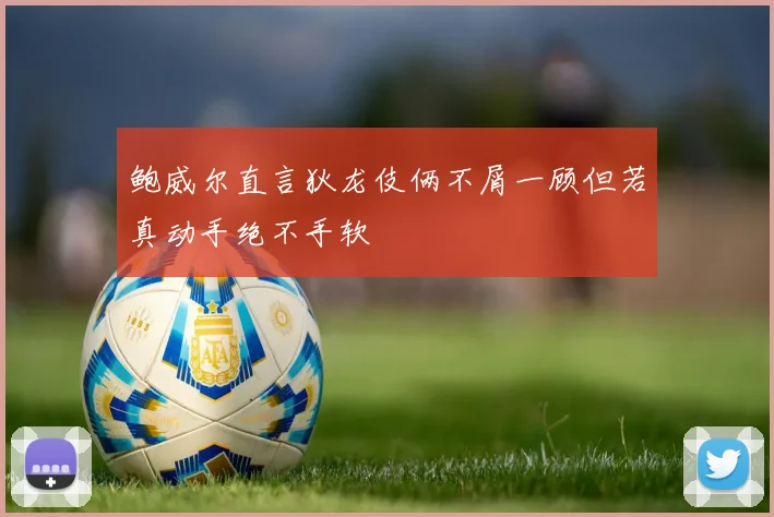 鲍威尔直言狄龙伎俩不屑一顾但若真动手绝不手软
