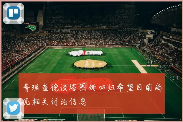 普理查德谈塔图姆回归希望目前尚无相关讨论信息