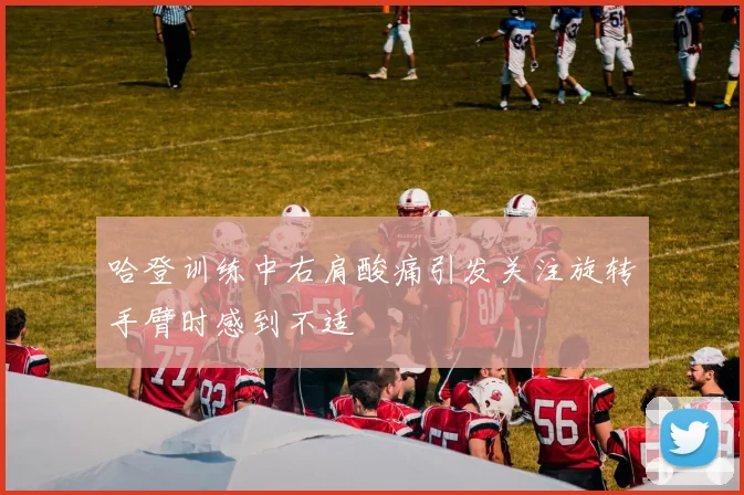 哈登训练中右肩酸痛引发关注旋转手臂时感到不适