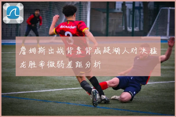 詹姆斯出战背靠背成疑湖人对决猛龙胜率微弱差距分析