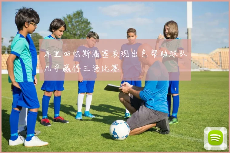库里回忆斯潘塞表现出色帮助球队几乎赢得三场比赛