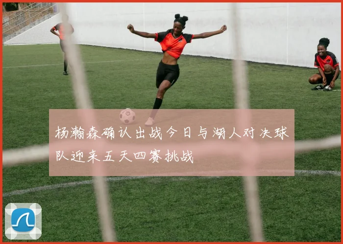 杨瀚森确认出战今日与湖人对决球队迎来五天四赛挑战