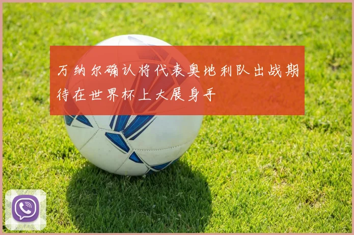 万纳尔确认将代表奥地利队出战期待在世界杯上大展身手