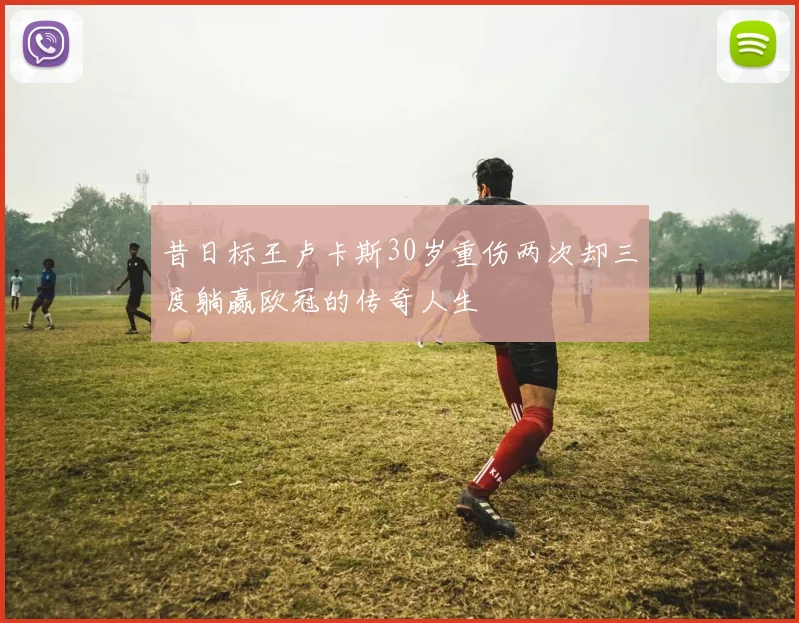 昔日标王卢卡斯30岁重伤两次却三度躺赢欧冠的传奇人生