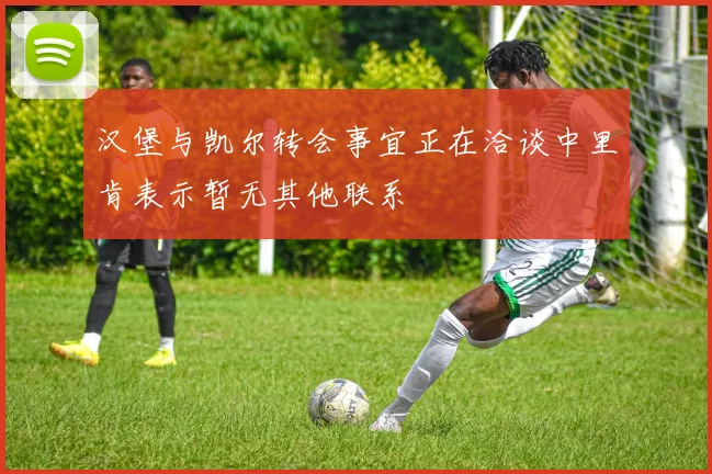 汉堡与凯尔转会事宜正在洽谈中里肯表示暂无其他联系