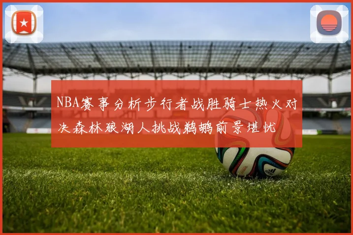 NBA赛事分析步行者战胜骑士热火对决森林狼湖人挑战鹈鹕前景堪忧