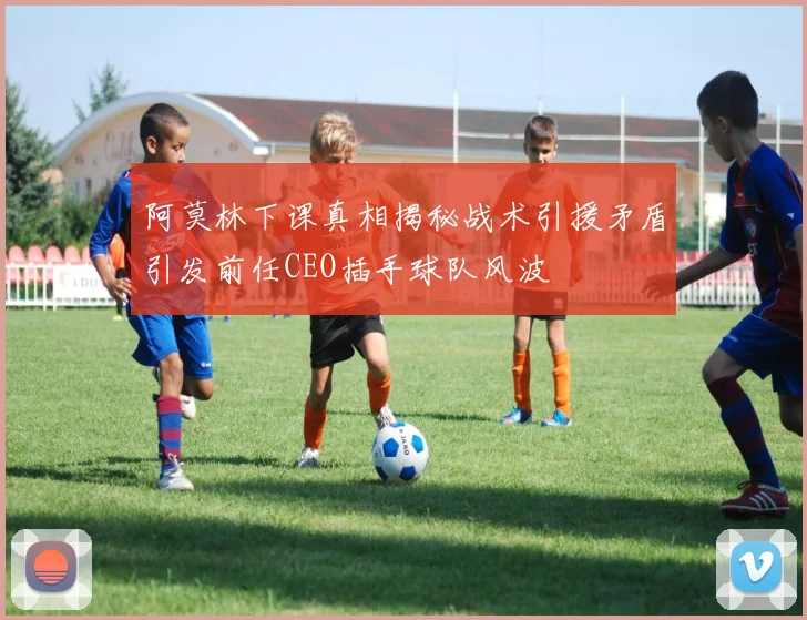 阿莫林下课真相揭秘战术引援矛盾引发前任CEO插手球队风波