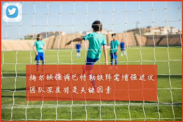 梅尔顿强调巴特勒缺阵需增强进攻团队深度将是关键因素