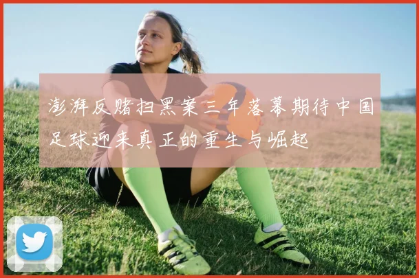 澎湃反赌扫黑案三年落幕期待中国足球迎来真正的重生与崛起