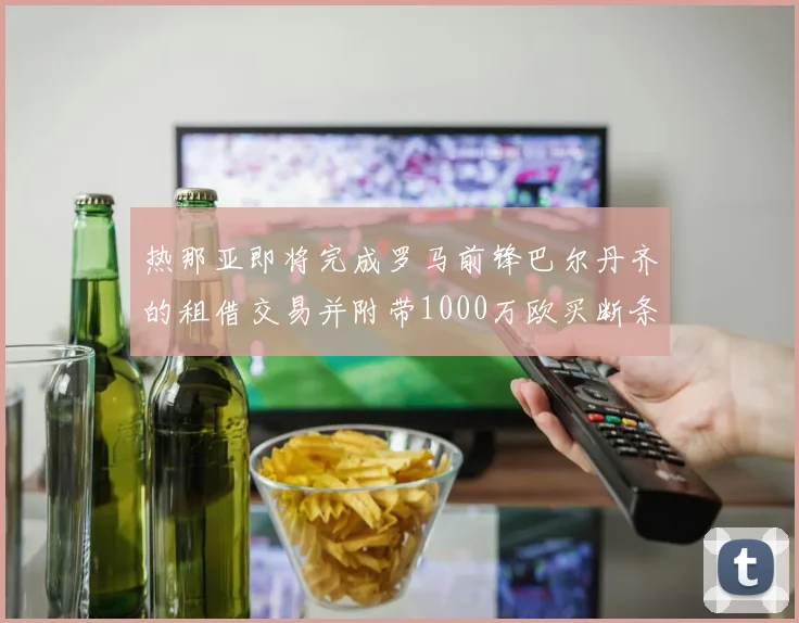 热那亚即将完成罗马前锋巴尔丹齐的租借交易并附带1000万欧买断条款