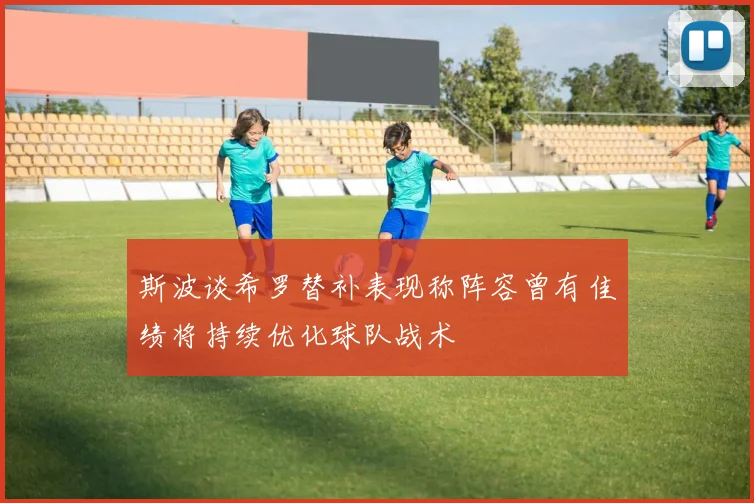 斯波谈希罗替补表现称阵容曾有佳绩将持续优化球队战术